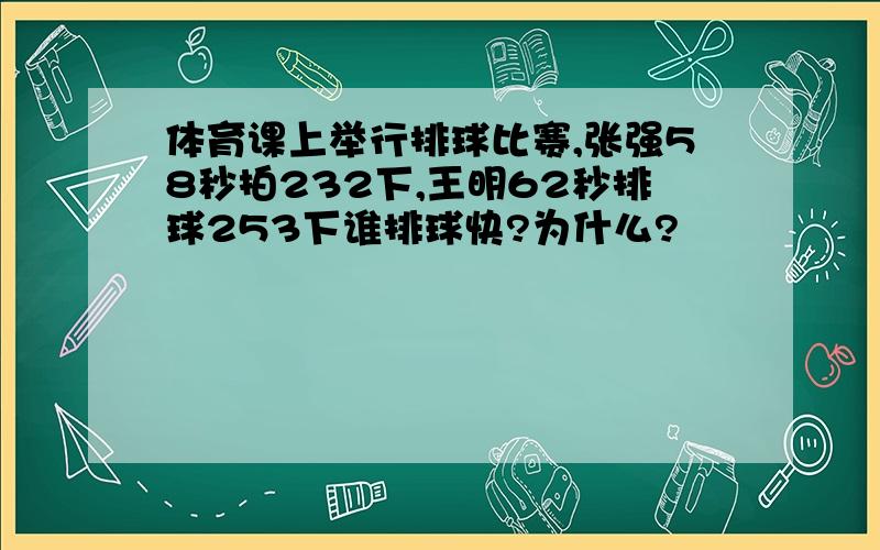 体育课上举行排球比赛,张强58秒拍232下,王明62秒排球253下谁排球快?为什么?