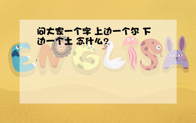 问大家一个字 上边一个尔 下边一个土 念什么?