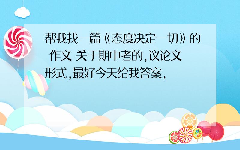 帮我找一篇《态度决定一切》的 作文 关于期中考的,议论文形式,最好今天给我答案,