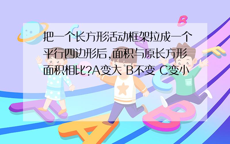 把一个长方形活动框架拉成一个平行四边形后,面积与原长方形面积相比?A变大 B不变 C变小