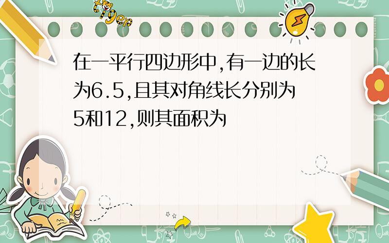 在一平行四边形中,有一边的长为6.5,且其对角线长分别为5和12,则其面积为