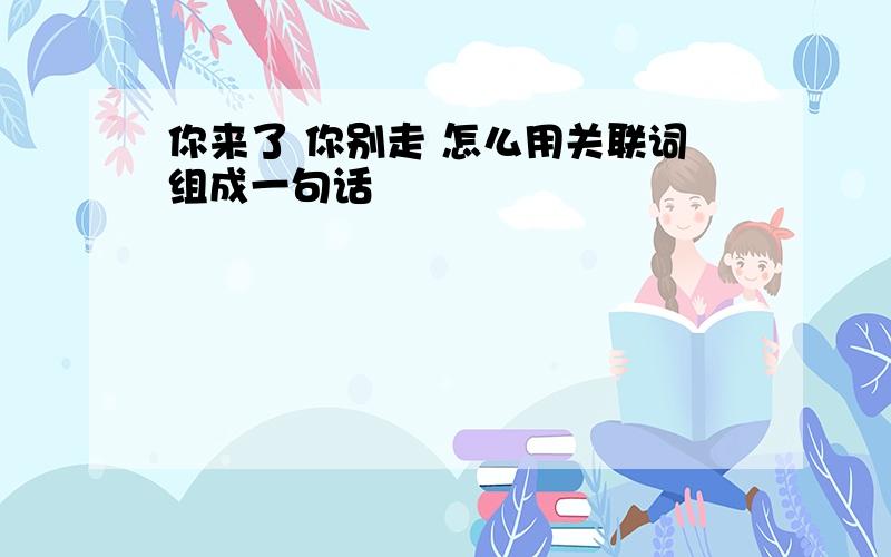 你来了 你别走 怎么用关联词组成一句话