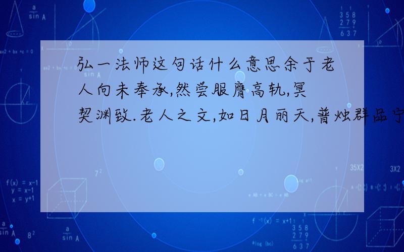 弘一法师这句话什么意思余于老人向未奉承,然尝服膺高轨,冥契渊致.老人之文,如日月丽天,普烛群品宁俟鄙倍,量斯匡廓