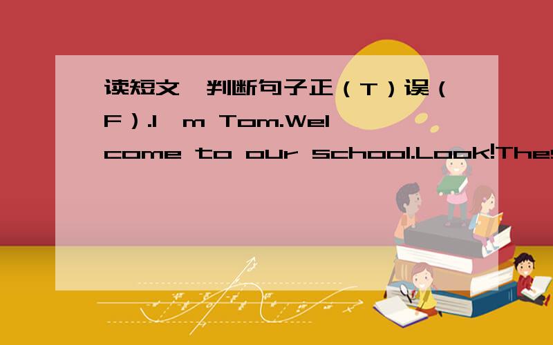 读短文,判断句子正（T）误（F）.I'm Tom.Welcome to our school.Look!These are the classrooms.They're  very  big.This  is  my  classroom.  There  are  forty-five  students  in  my  class.  This  is  our  library.Many  books  are  in it.We  g