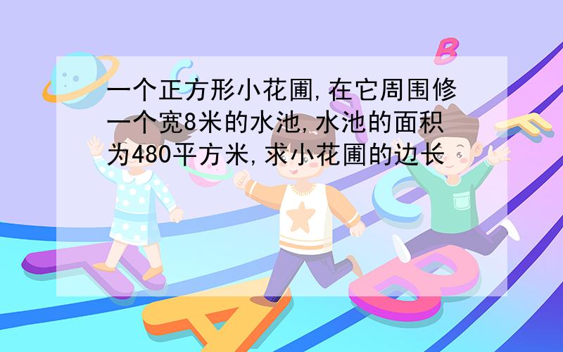 一个正方形小花圃,在它周围修一个宽8米的水池,水池的面积为480平方米,求小花圃的边长