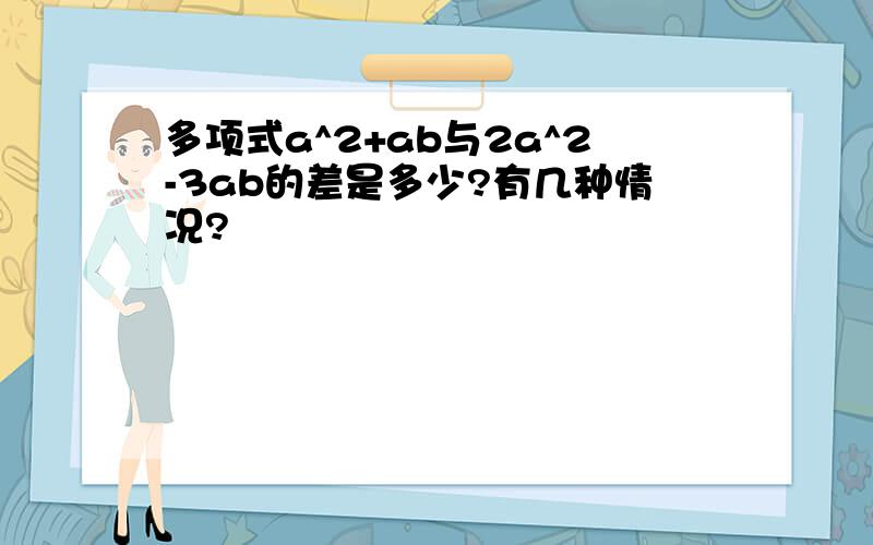 多项式a^2+ab与2a^2-3ab的差是多少?有几种情况?