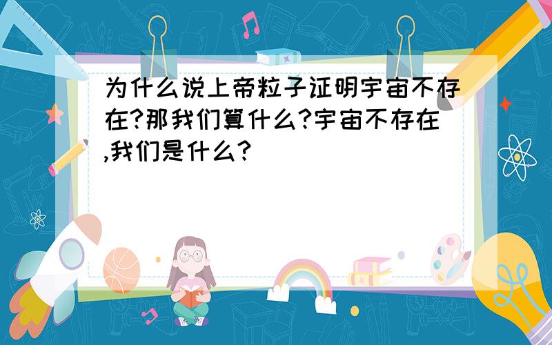 为什么说上帝粒子证明宇宙不存在?那我们算什么?宇宙不存在,我们是什么?