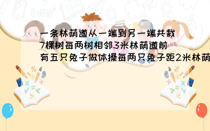 一条林荫道从一端到另一端共栽7棵树每两树相邻3米林荫道前有五只兔子做体操每两只兔子距2米林荫道有多长?