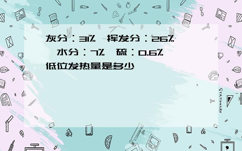 灰分：31%,挥发分：26%,水分：7%,硫：0.6%,低位发热量是多少