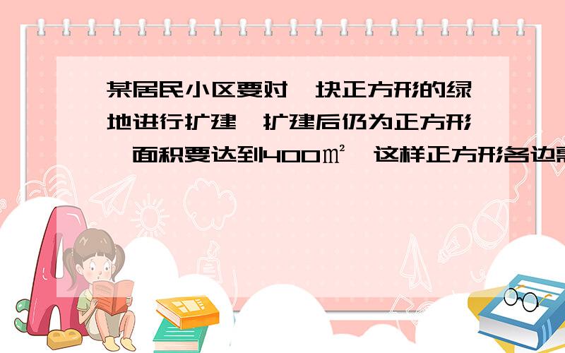 某居民小区要对一块正方形的绿地进行扩建,扩建后仍为正方形,面积要达到400㎡,这样正方形各边需增加4m求原正方形的长