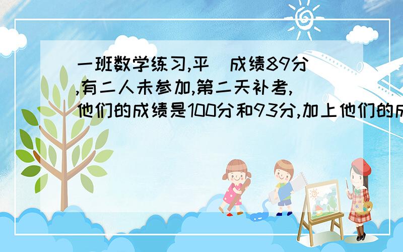 一班数学练习,平圴成绩89分,有二人未参加,第二天补考,他们的成绩是100分和93分,加上他们的成绩是89.这个班有几个人?