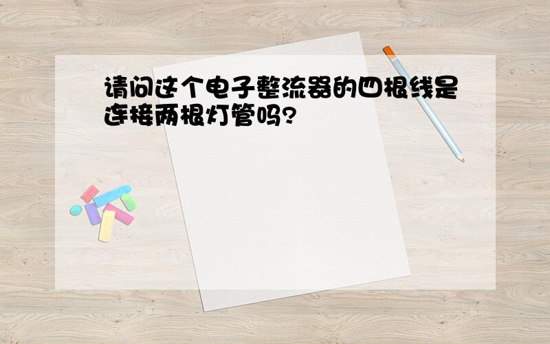 请问这个电子整流器的四根线是连接两根灯管吗?