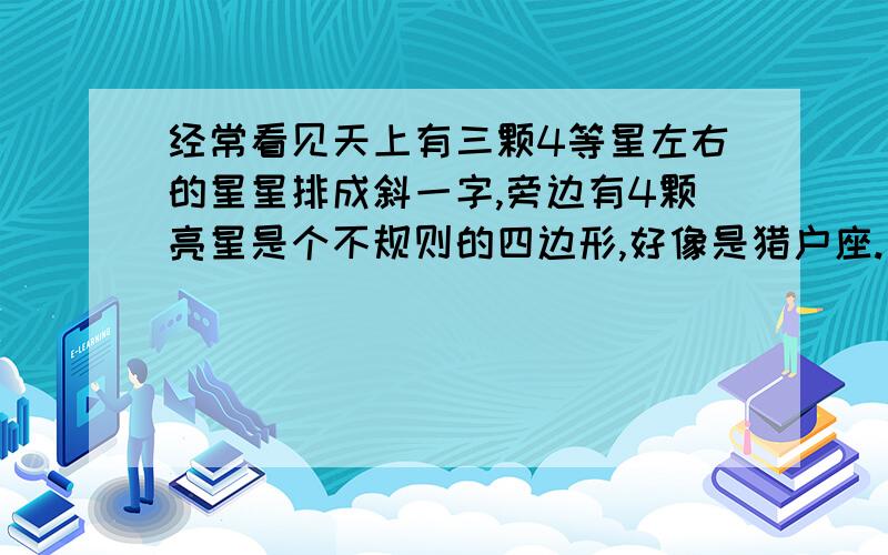 经常看见天上有三颗4等星左右的星星排成斜一字,旁边有4颗亮星是个不规则的四边形,好像是猎户座.是吗?还有,春季大弧环在哪啊.心宿二和所在的蝎子座在哪?狮子座的轩辕十四在哪里.