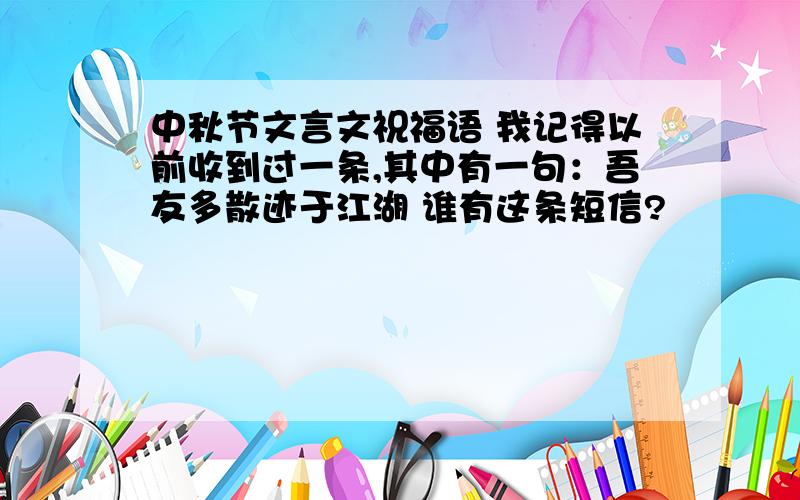 中秋节文言文祝福语 我记得以前收到过一条,其中有一句：吾友多散迹于江湖 谁有这条短信?