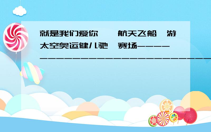 就是我们爱你——航天飞船遨游太空奥运健儿驰骋赛场------------------------------我们爱你——编写医药巨典的李时珍摘取数学王冠的陈景润----------------------------------------各位哥哥姐姐们，帮帮