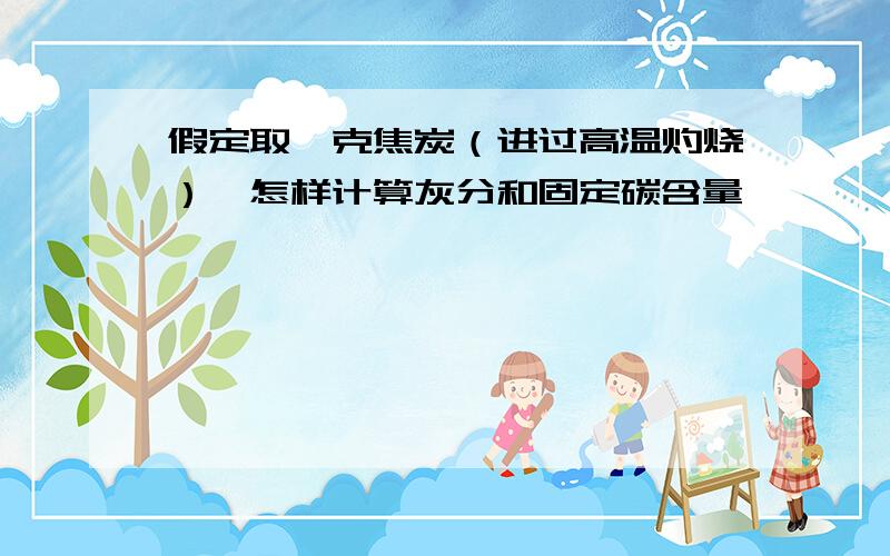 假定取一克焦炭（进过高温灼烧）,怎样计算灰分和固定碳含量