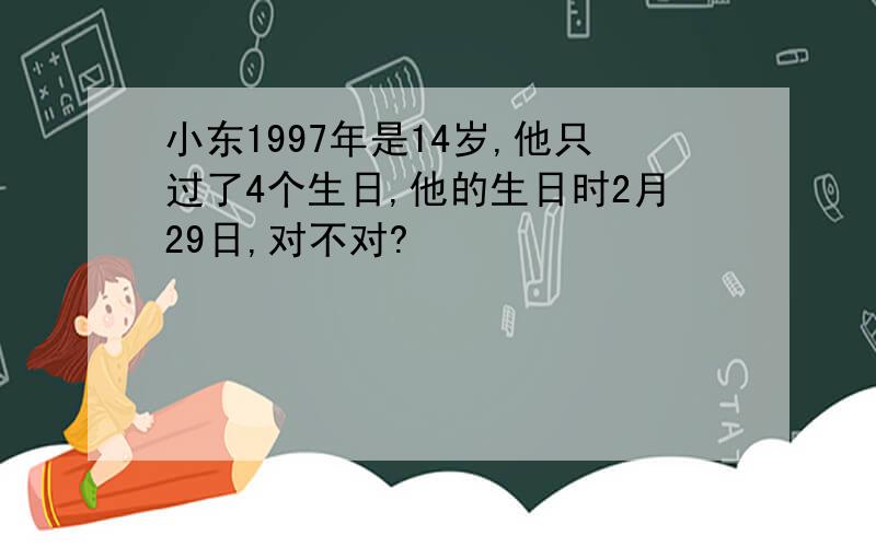 小东1997年是14岁,他只过了4个生日,他的生日时2月29日,对不对?