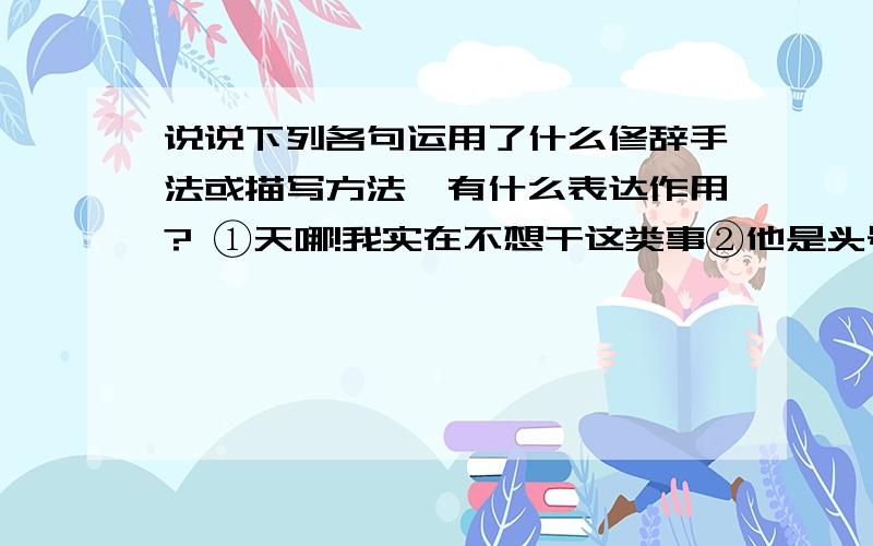 说说下列各句运用了什么修辞手法或描写方法,有什么表达作用? ①天哪!我实在不想干这类事②他是头号的花花公子,一脸奸笑,穿着俗不可耐,一向使女人着迷.③批着“柳州风骨,长吉清才”的