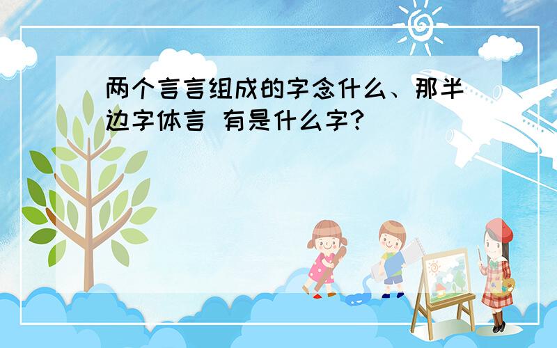 两个言言组成的字念什么、那半边字体言 有是什么字?