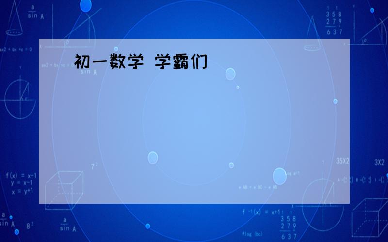 初一数学 学霸们