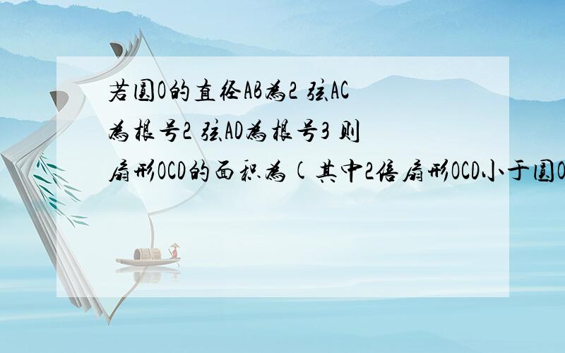 若圆O的直径AB为2 弦AC为根号2 弦AD为根号3 则扇形OCD的面积为(其中2倍扇形OCD小于圆O的面积）