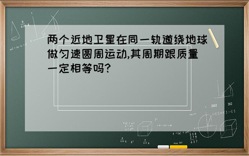 两个近地卫星在同一轨道绕地球做匀速圆周运动,其周期跟质量一定相等吗?