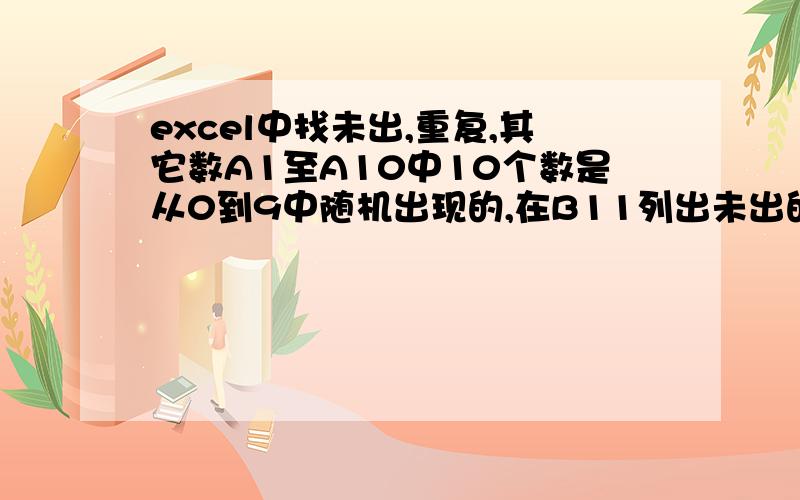 excel中找未出,重复,其它数A1至A10中10个数是从0到9中随机出现的,在B11列出未出的数,C11列出重复的数,D11列出其它的数.求在B11,C11,D11的公式A列中的数是从0到9中随机出现的（A列中的数没有空的