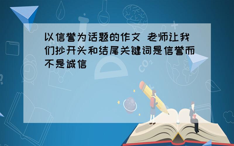 以信誉为话题的作文 老师让我们抄开头和结尾关键词是信誉而不是诚信