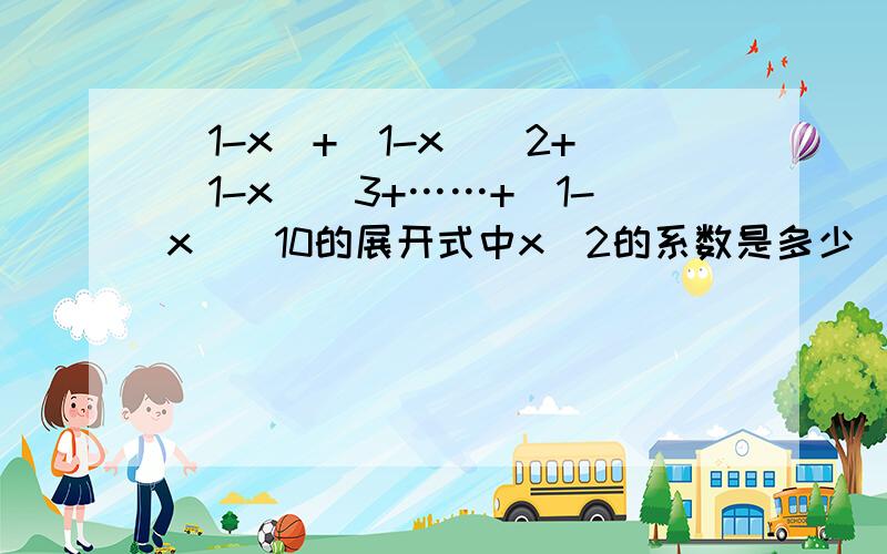 (1-x)+(1-x)^2+(1-x)^3+……+(1-x)^10的展开式中x^2的系数是多少