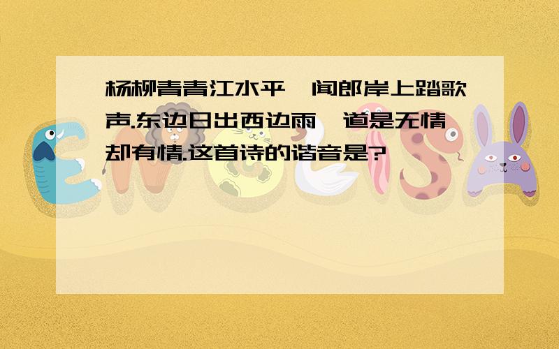 杨柳青青江水平,闻郎岸上踏歌声.东边日出西边雨,道是无情却有情.这首诗的谐音是?