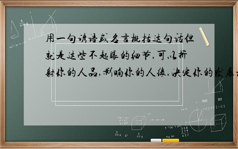 用一句谚语或名言概括这句话但就是这些不起眼的细节,可以折射你的人品,影响你的人缘,决定你的发展和未来.