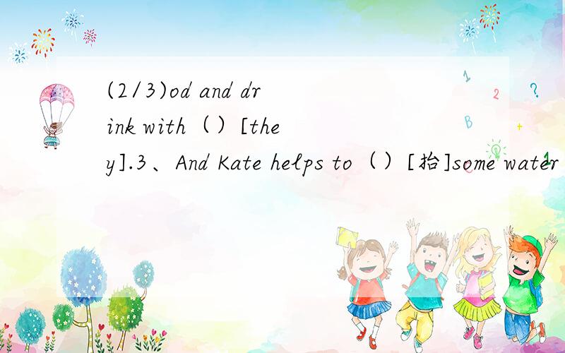 (2/3)od and drink with（）[they].3、And Kate helps to（）[抬]some water for th