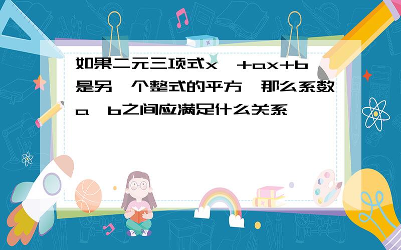 如果二元三项式x^+ax+b是另一个整式的平方,那么系数a,b之间应满足什么关系