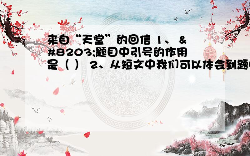 来自“天堂”的回信 1、 ​题目中引号的作用是（ ） 2、从短文中我们可以体会到题目的意思是（ ）来自“天堂”的回信 【美国】鲍勃·格林 伯尼．迈耶斯身患癌症,他10岁的孙女萨拉·