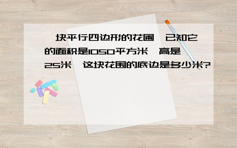 一块平行四边形的花圃,已知它的面积是105O平方米,高是25米,这块花围的底边是多少米?