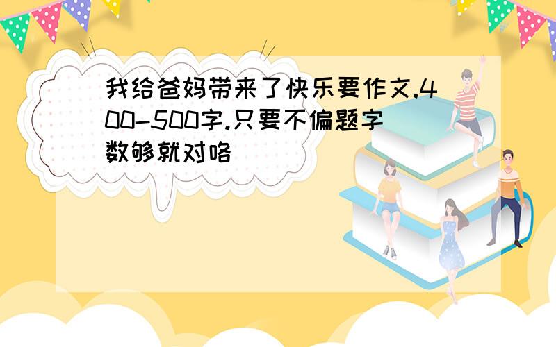 我给爸妈带来了快乐要作文.400-500字.只要不偏题字数够就对咯