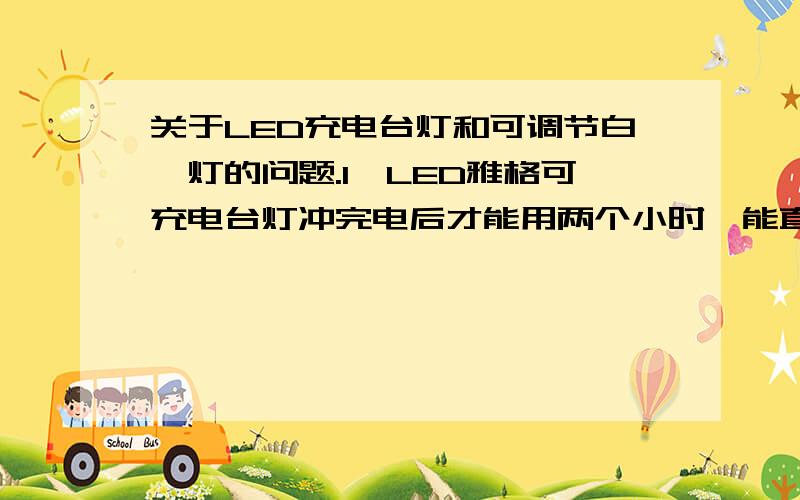 关于LED充电台灯和可调节白炽灯的问题.1、LED雅格可充电台灯冲完电后才能用两个小时,能直接插在插座上面用吗?对台灯有什么影响?会不会烧坏灯泡?2、另一台可调节亮度的台灯说明书上写的