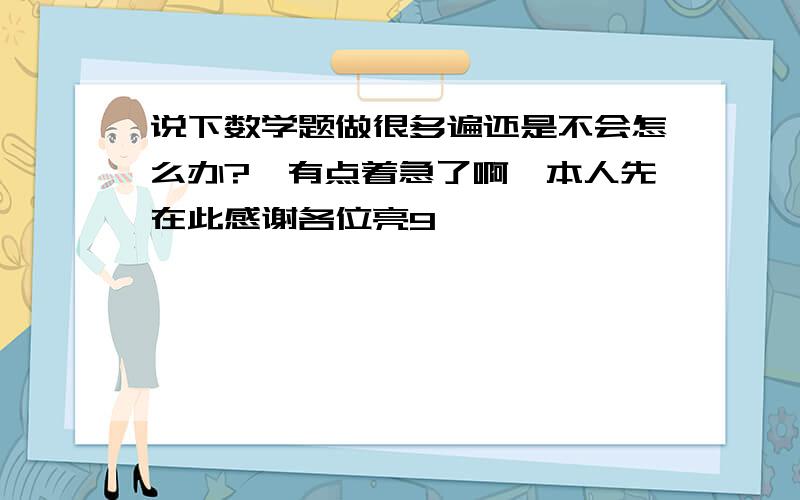 说下数学题做很多遍还是不会怎么办?　有点着急了啊,本人先在此感谢各位亮9