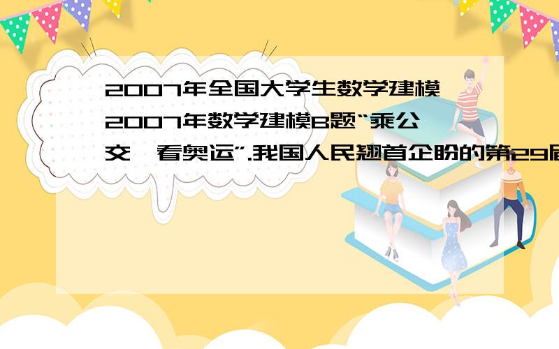 2007年全国大学生数学建模2007年数学建模B题“乘公交,看奥运”.我国人民翘首企盼的第29届奥运会明年8月将在北京举行,届时有大量观众到现场观看奥运比赛,其中大部分人将会乘坐公共交通工