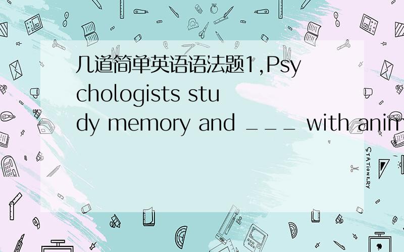 几道简单英语语法题1,Psychologists study memory and ___ with animals and human subjects.A learn B learning C to learn D learned2,Animals,although they and some inorganic food ,__ live on it alone.A can B can not C but can D such as3,The rocks