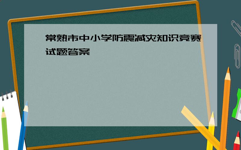 常熟市中小学防震减灾知识竞赛试题答案