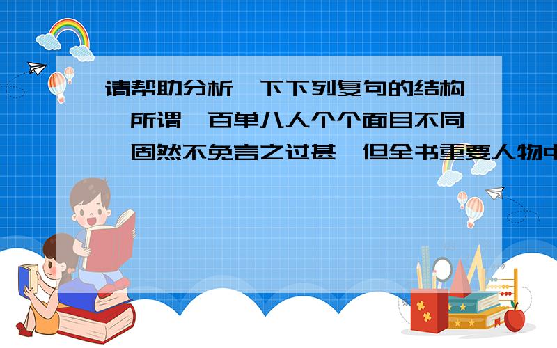 请帮助分析一下下列复句的结构,所谓一百单八人个个面目不同,固然不免言之过甚,但全书重要人物中至少有一打以上各有各的面目,却是事实.