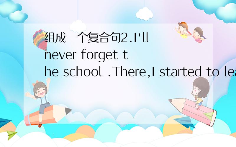 组成一个复合句2.I'll never forget the school .There,I started to learn play the violin .