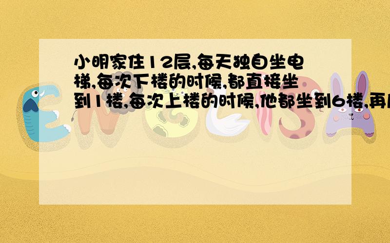 小明家住12层,每天独自坐电梯,每次下楼的时候,都直接坐到1楼,每次上楼的时候,他都坐到6楼,再爬上去,为什么