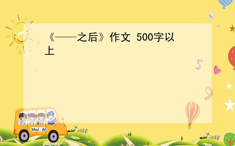 《——之后》作文 500字以上