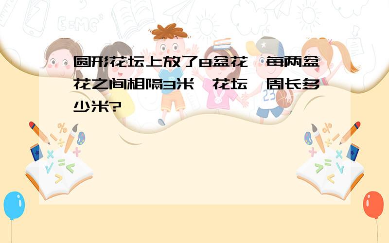 圆形花坛上放了8盆花,每两盆花之间相隔3米,花坛一周长多少米?