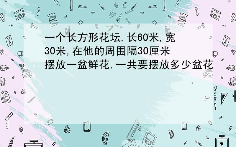 一个长方形花坛,长60米,宽30米,在他的周围隔30厘米摆放一盆鲜花,一共要摆放多少盆花