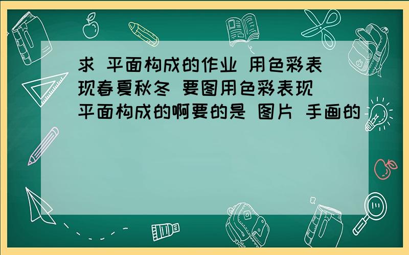 求 平面构成的作业 用色彩表现春夏秋冬 要图用色彩表现 平面构成的啊要的是 图片 手画的