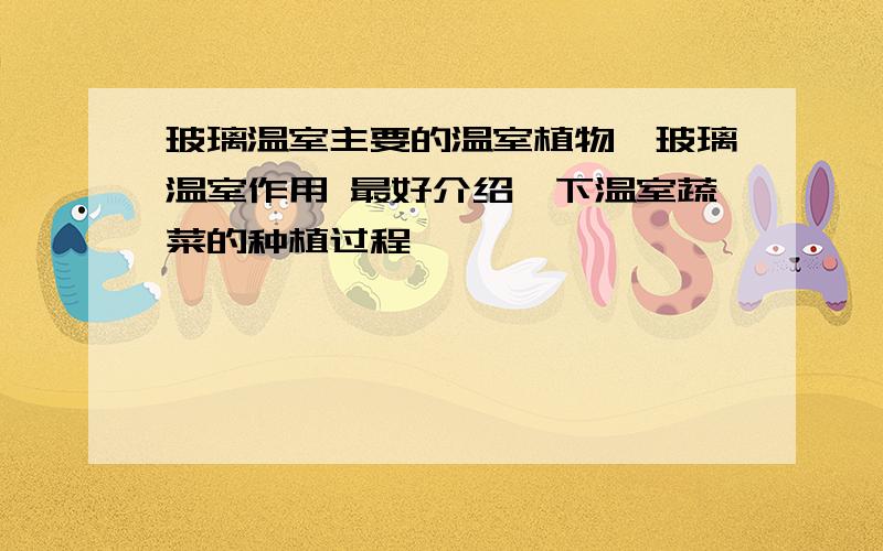 玻璃温室主要的温室植物,玻璃温室作用 最好介绍一下温室蔬菜的种植过程,