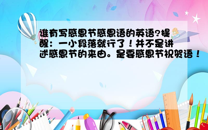 谁有写感恩节感恩语的英语?提醒：一小段落就行了！并不是讲述感恩节的来由。是要感恩节祝贺语！